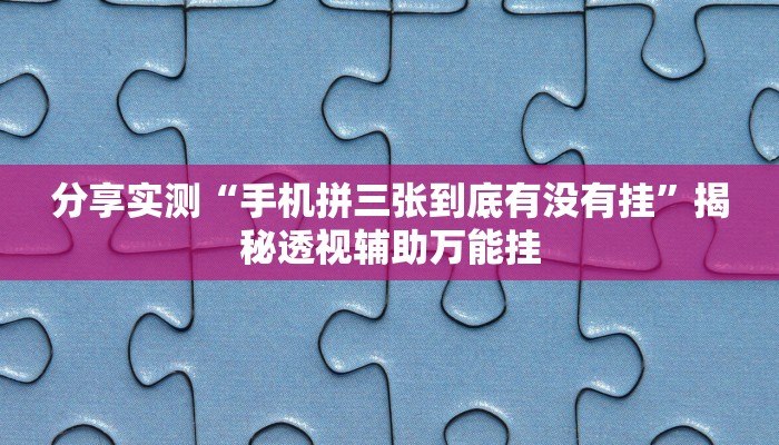 分享实测“手机拼三张到底有没有挂”揭秘透视辅助万能挂