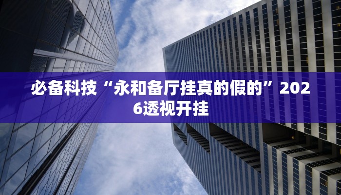 必备科技“永和备厅挂真的假的”2026透视开挂