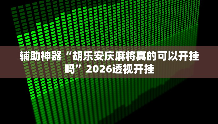 辅助神器“胡乐安庆麻将真的可以开挂吗”2026透视开挂