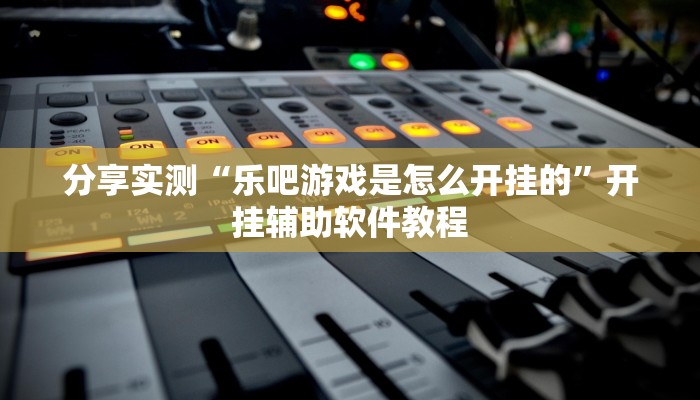 分享实测“乐吧游戏是怎么开挂的”开挂辅助软件教程