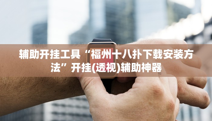 辅助开挂工具“福州十八扑下载安装方法”开挂(透视)辅助神器