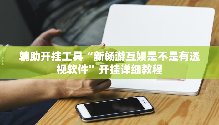 辅助开挂工具“新畅游互娱是不是有透视软件”开挂详细教程