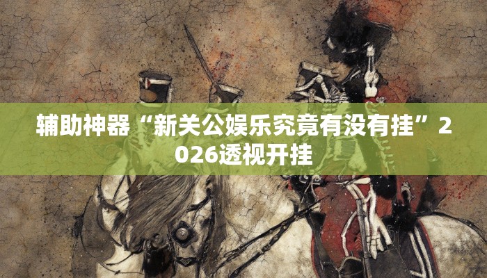 辅助神器“新关公娱乐究竟有没有挂”2026透视开挂