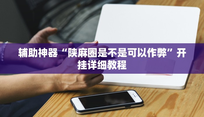 辅助神器“陕麻圈是不是可以作弊”开挂详细教程