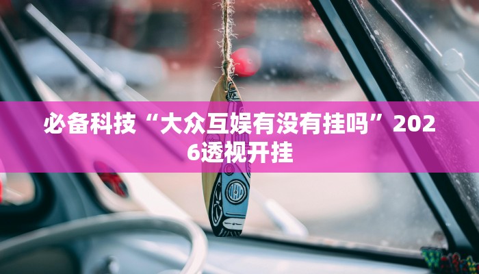 必备科技“大众互娱有没有挂吗”2026透视开挂 必备科技“大众互娱有没有挂吗”2026透视开挂