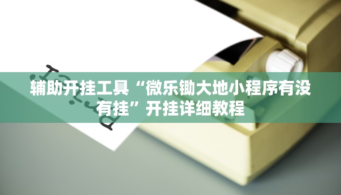 辅助开挂工具“微乐锄大地小程序有没有挂”开挂详细教程