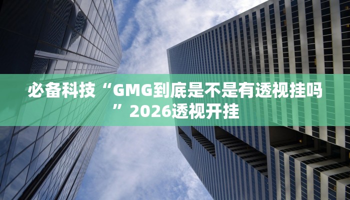 必备科技“GMG到底是不是有透视挂吗”2026透视开挂 必备科技“GMG到底是不是有透视挂吗”2026透视开挂