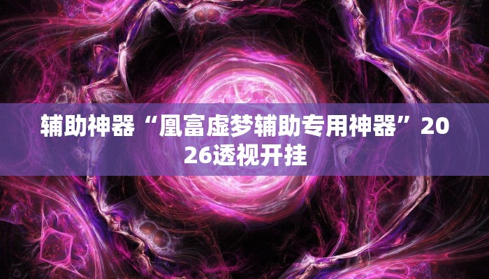 辅助神器“凰富虚梦辅助专用神器”2026透视开挂