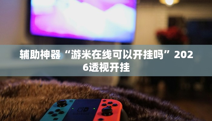 辅助神器“游米在线可以开挂吗”2026透视开挂