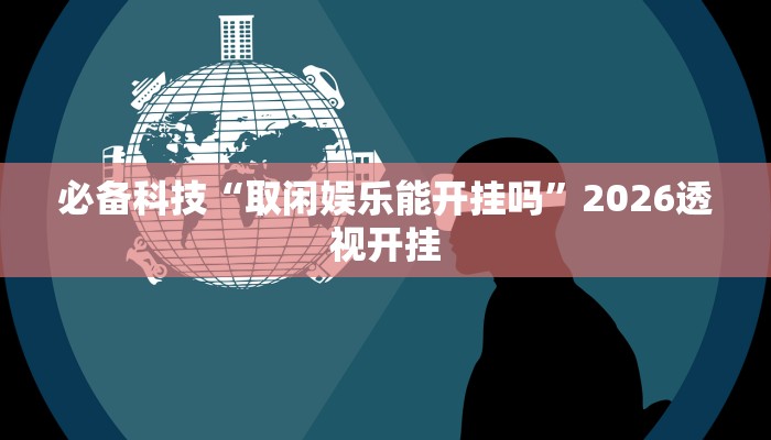 必备科技“取闲娱乐能开挂吗”2026透视开挂