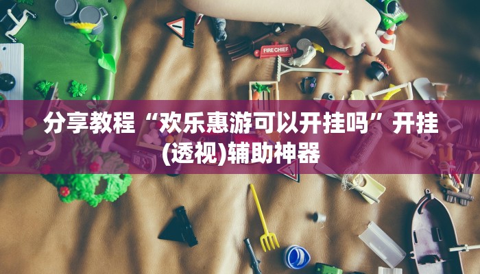 分享教程“欢乐惠游可以开挂吗”开挂(透视)辅助神器