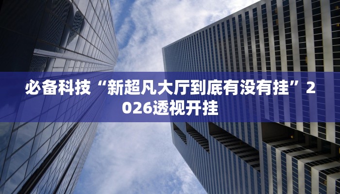 必备科技“新超凡大厅到底有没有挂”2026透视开挂