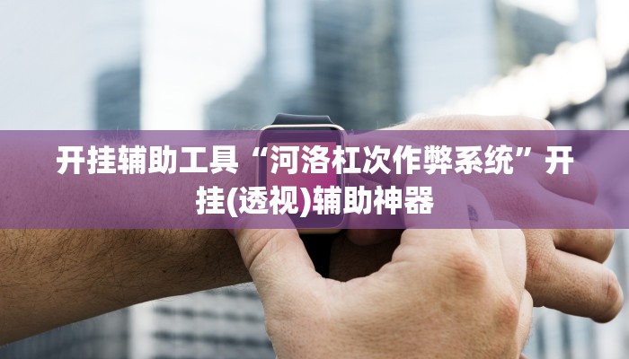 开挂辅助工具“河洛杠次作弊系统”开挂(透视)辅助神器