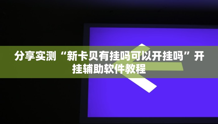 分享实测“新卡贝有挂吗可以开挂吗”开挂辅助软件教程