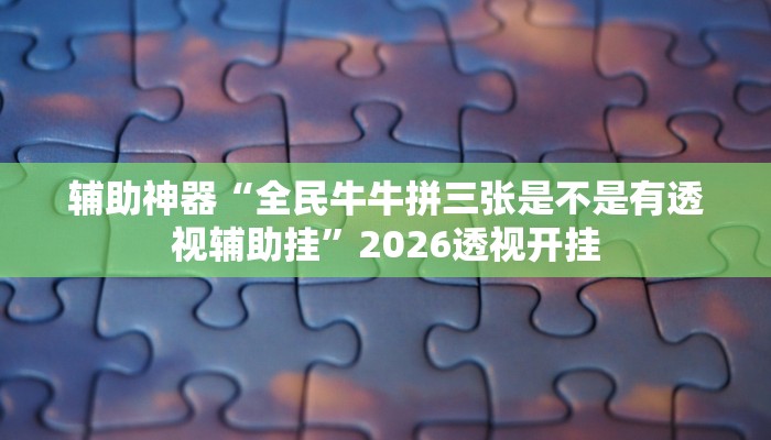 辅助神器“全民牛牛拼三张是不是有透视辅助挂”2026透视开挂