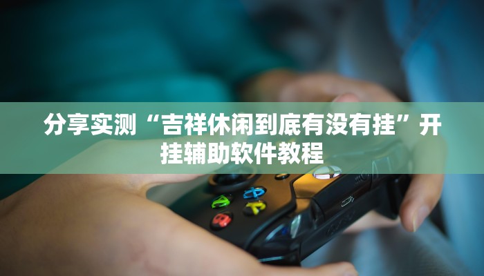 分享实测“吉祥休闲到底有没有挂”开挂辅助软件教程 分享实测“吉祥休闲到底有没有挂”开挂辅助软件教程