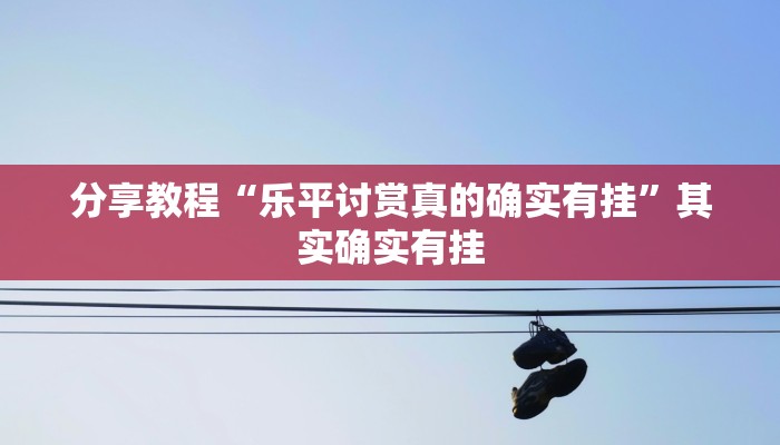 分享教程“乐平讨赏真的确实有挂”其实确实有挂