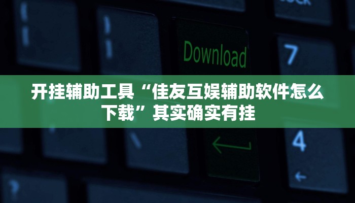 开挂辅助工具“佳友互娱辅助软件怎么下载”其实确实有挂