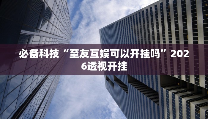 必备科技“至友互娱可以开挂吗”2026透视开挂