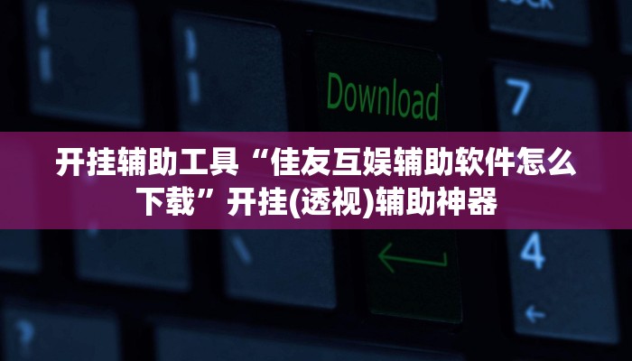 开挂辅助工具“佳友互娱辅助软件怎么下载”开挂(透视)辅助神器