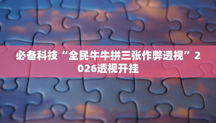 必备科技“全民牛牛拼三张作弊透视”2026透视开挂