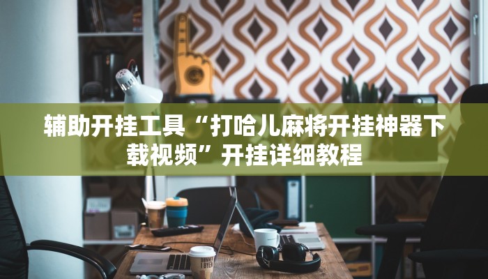 辅助开挂工具“打哈儿麻将开挂神器下载视频”开挂详细教程