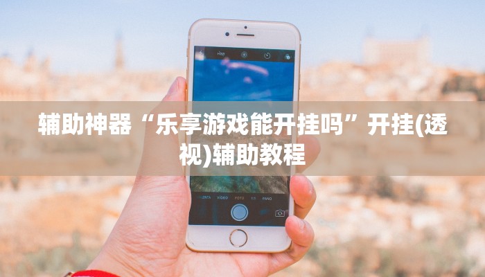 辅助神器“乐享游戏能开挂吗”开挂(透视)辅助教程