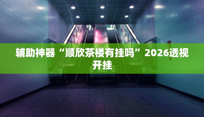 辅助神器“顺欣茶楼有挂吗”2026透视开挂