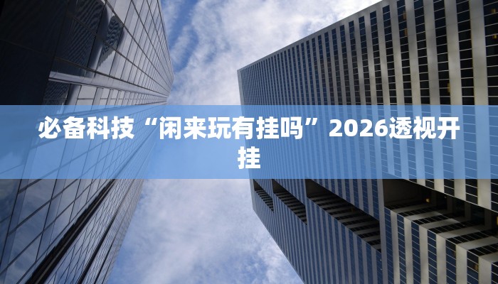 必备科技“闲来玩有挂吗”2026透视开挂