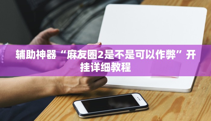 辅助神器“麻友圈2是不是可以作弊”开挂详细教程