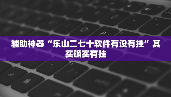 辅助神器“乐山二七十软件有没有挂”其实确实有挂