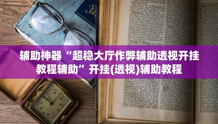 辅助神器“超稳大厅作弊辅助透视开挂教程辅助”开挂(透视)辅助教程