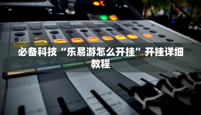 必备科技“乐易游怎么开挂”开挂详细教程