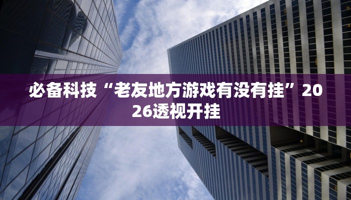 必备科技“老友地方游戏有没有挂”2026透视开挂