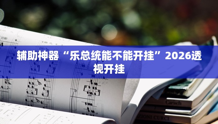 辅助神器“乐总统能不能开挂”2026透视开挂