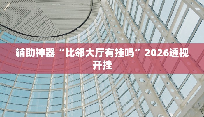 辅助神器“比邻大厅有挂吗”2026透视开挂