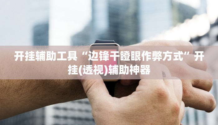 开挂辅助工具“边锋干瞪眼作弊方式”开挂(透视)辅助神器