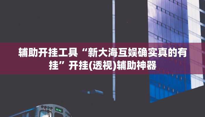 辅助开挂工具“新大海互娱确实真的有挂”开挂(透视)辅助神器