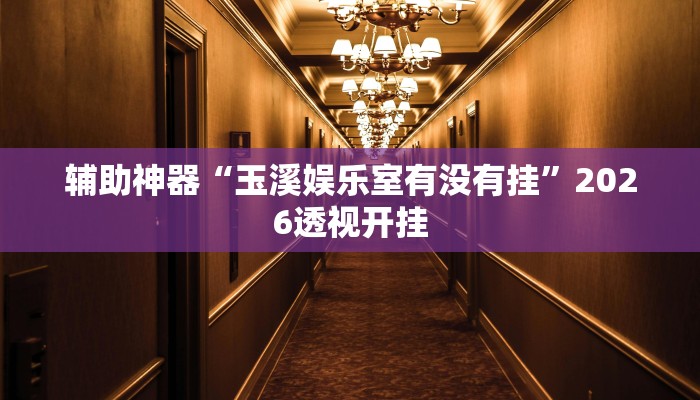 辅助神器“玉溪娱乐室有没有挂”2026透视开挂