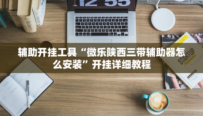 辅助开挂工具“微乐陕西三带辅助器怎么安装”开挂详细教程