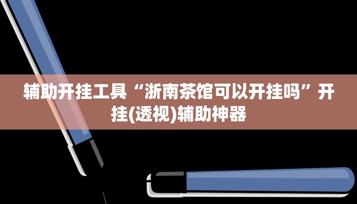 辅助开挂工具“浙南茶馆可以开挂吗”开挂(透视)辅助神器