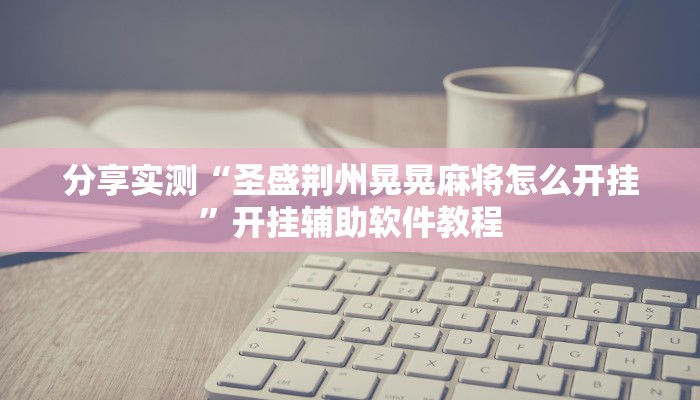 分享实测“圣盛荆州晃晃麻将怎么开挂”开挂辅助软件教程