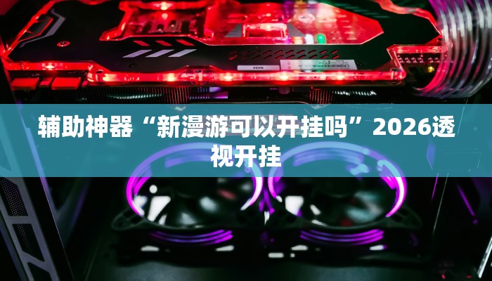 辅助神器“新漫游可以开挂吗”2026透视开挂