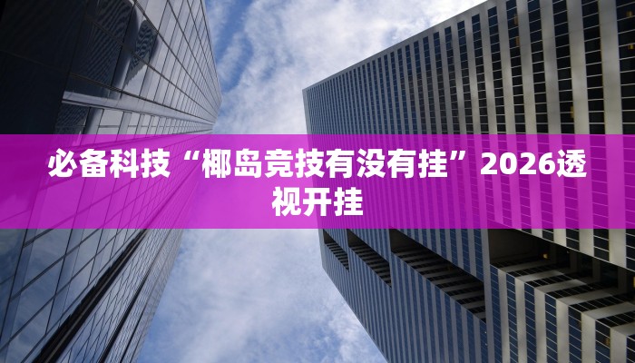 必备科技“椰岛竞技有没有挂”2026透视开挂