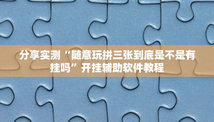 分享实测“随意玩拼三张到底是不是有挂吗”开挂辅助软件教程