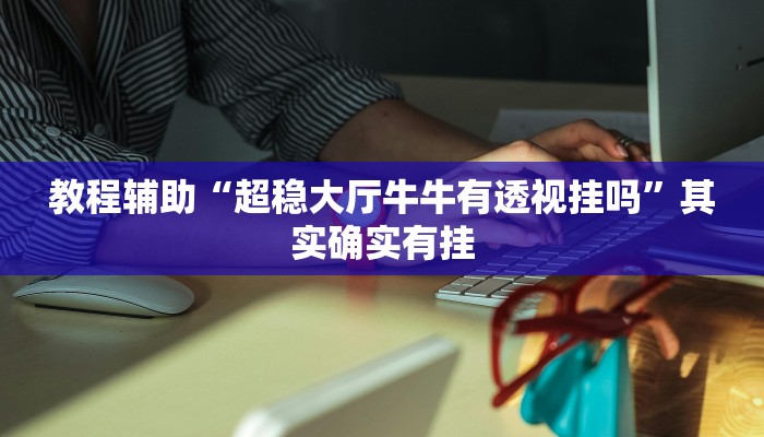 教程辅助“超稳大厅牛牛有透视挂吗”其实确实有挂
