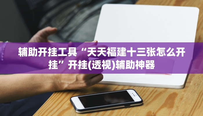 辅助开挂工具“天天福建十三张怎么开挂”开挂(透视)辅助神器