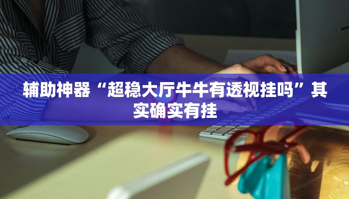 辅助神器“超稳大厅牛牛有透视挂吗”其实确实有挂