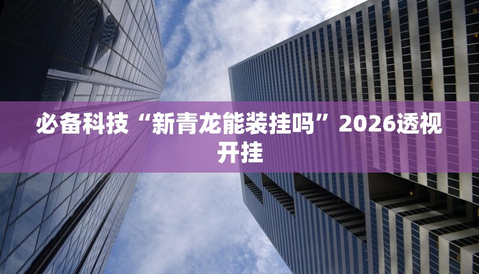 必备科技“新青龙能装挂吗”2026透视开挂