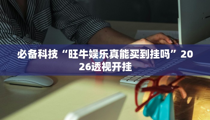 必备科技“旺牛娱乐真能买到挂吗”2026透视开挂